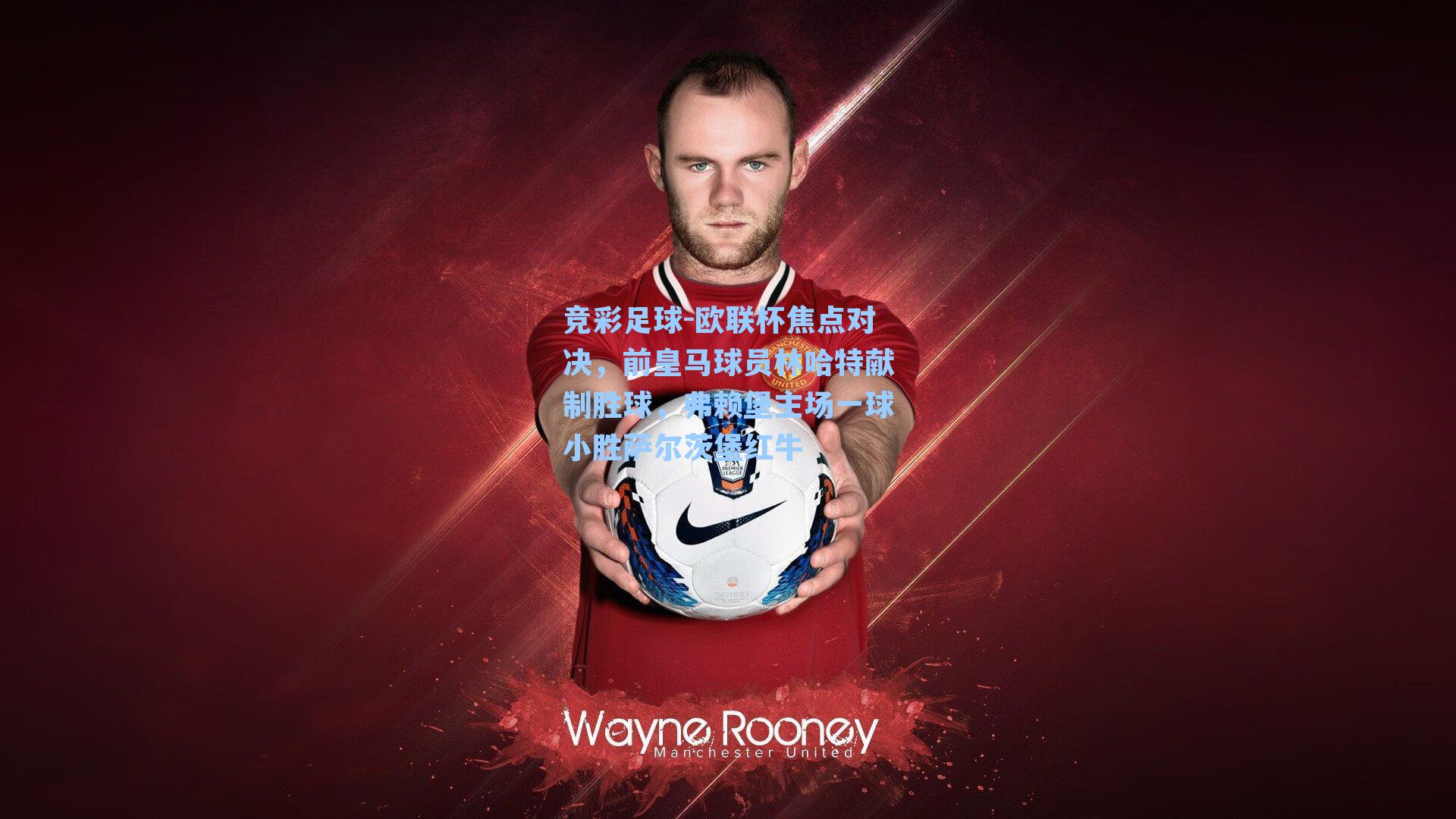 欧联杯焦点对决，前皇马球员林哈特献制胜球，弗赖堡主场一球小胜萨尔茨堡红牛