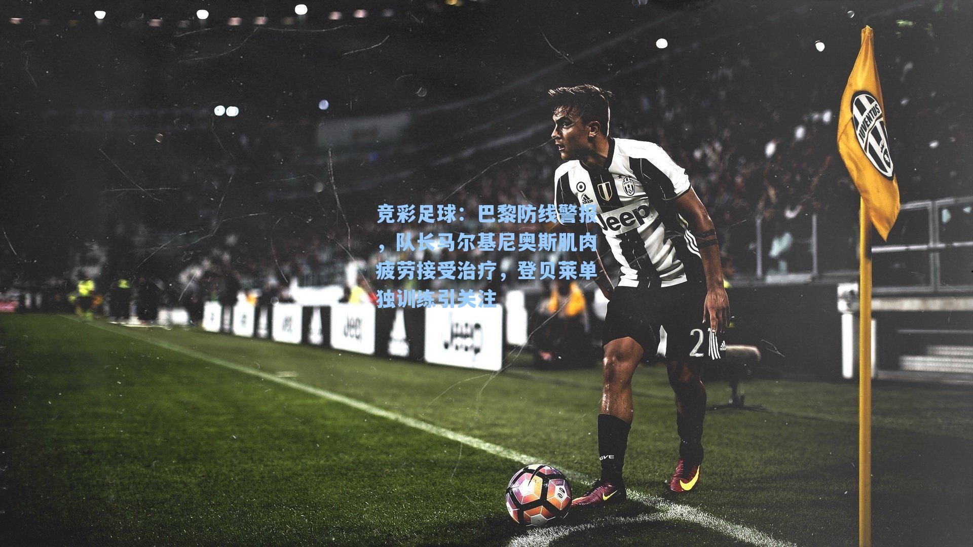巴黎防线警报,队长马尔基尼奥斯肌肉疲劳接受治疗,登贝莱单独训练引关注