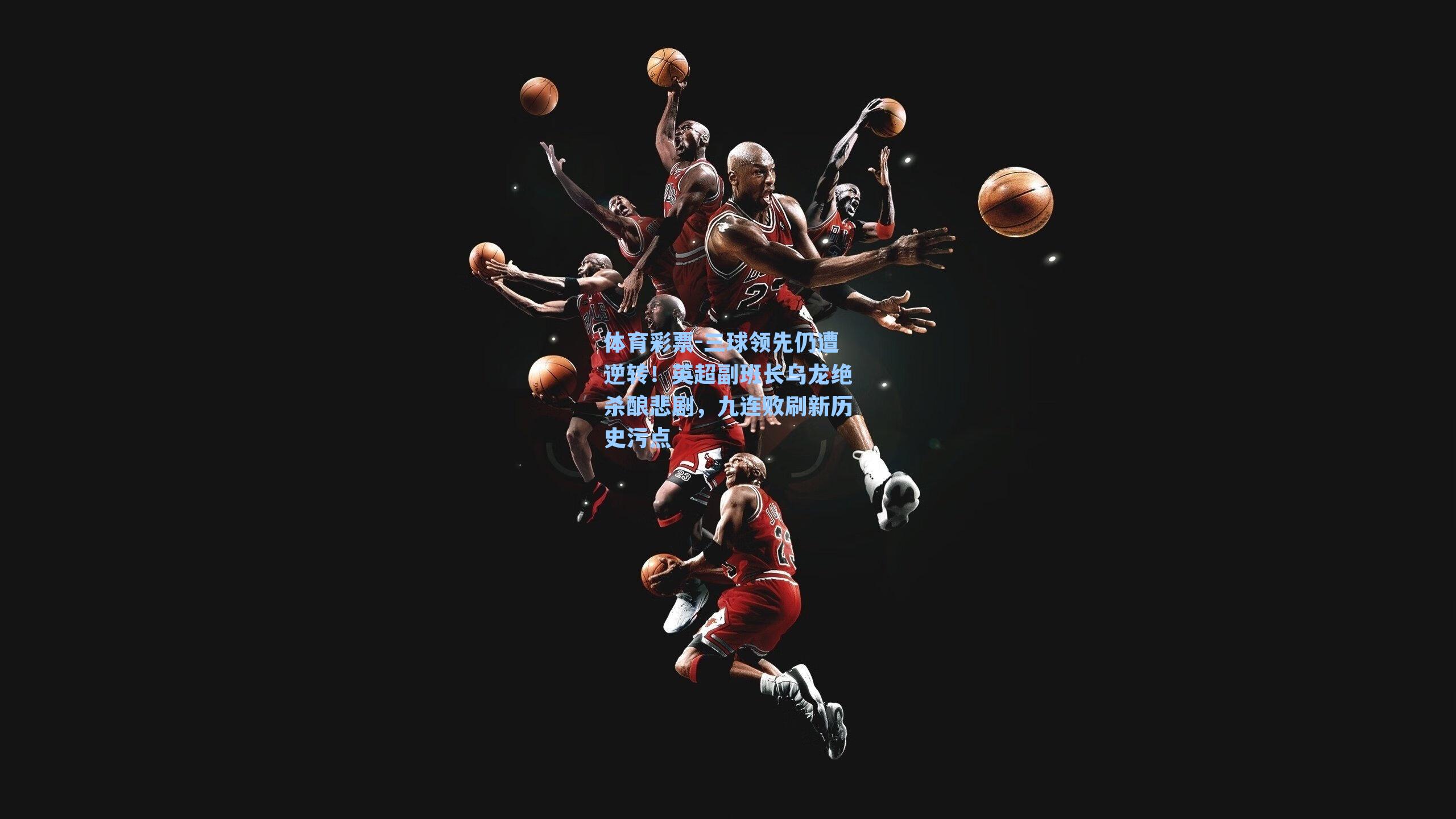 三球领先仍遭逆转!英超副班长乌龙绝杀酿悲剧,九连败刷新历史污点