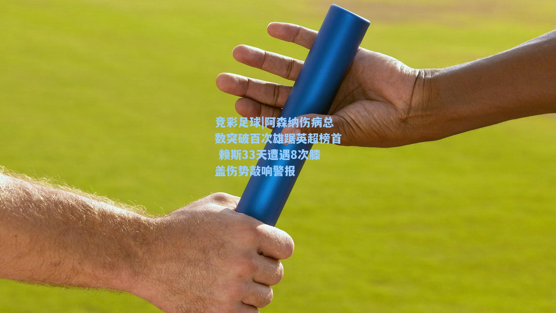 阿森纳伤病总数突破百次雄踞英超榜首 赖斯33天遭遇8次膝盖伤势敲响警报