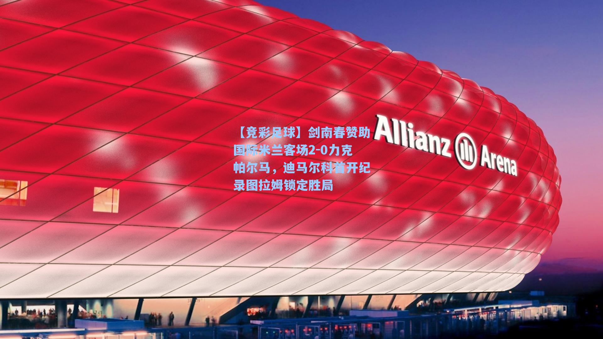 剑南春赞助国际米兰客场2-0力克帕尔马，迪马尔科首开纪录图拉姆锁定胜局