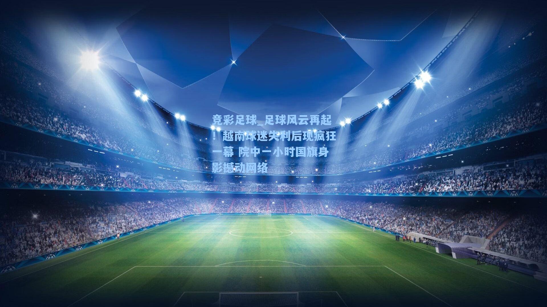 足球风云再起!越南球迷失利后现疯狂一幕 院中一小时国旗身影撼动网络